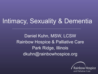 Intimacy, Sexuality & Dementia  Daniel Kuhn, MSW, LCSW Rainbow Hospice & Palliative Care Park Ridge, Illinois [email_address] 