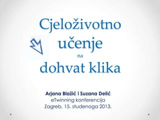 Cjeloživotno

učenje
na

dohvat klika
Arjana Blažić i Suzana Delić
eTwinning konferencija
Zagreb, 15. studenoga 2013.

 