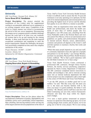 CJE Newsletter                                                                                        SUMMER 2008


University                                                         Texas. Staff at Texas Tech University Health Sciences
JOC User/Owner: Georgia Tech, Atlanta, GA                          Center in Lubbock work to ensure that the 35-year-old
Server Room HVAC Installation                                      institution is not only operating at its optimum, but that
                                                                   each of its internal departments and external partners are
Project Description: The project entailed the                      providing the highest level of service and the absolute
installation of two Liebert units for supplemental                 best quality in as cost effective a manner as possible.
cooling to accommodate additional server equipment in
an existing computer server space. Completion of the               Clearly, when an organization trains more than 7,000
work in a timely manner was critical to accommodate                health care professionals, and meets the health care
the arrival of the new server equipment. Disconnecting             needs of more than 2.5 million people who live
the campus server computers posed a schedule challenge             throughout a vast 108 county area, stretching from the
because the work had to be done over one weekend;                  Texas Panhandle south to the Permian Basin and west
all systems had to be up and running by the coming                 into eastern New Mexico, it has to set and maintain strict
Monday. A three week lead time for the units required              guidelines on quality and professionalism throughout
exceptional coordination and expediting to meet the                its internal network. Doctors, nurses, administrators,
project requirements. Despite the challenges, the project          scientists and patients all depend on the Center’s staff
was successfully completed on time and to the complete             and their partners to maintain a facility that works and
satisfaction of the owner.                                         works well.
Project Duration: 10/2007 – 12/2007                                “When that many people depend on you and your staff,
Location: Atlanta, GA                                              it’s extremely important to have the right mix of people
Submitted by CJE Member Organization: Centennial                   and partners to run the facility,” says George Morales,
                                                                   assistant vice president, Physical Plant, Health Sciences
                                                                   Center, Lubbock. “We’ve had a good experience with
Health Care                                                        the Job Order Contractor we’ve been using.”
JOC User/Owner: Texas Tech Health Sciences
Ongoing Renovation, Repairs  Remodeling                           Texas Tech Health Sciences Center contracted a
                                                                   professional JOC contractor, through Choice Facility
                                                                   Partners, the facility services purchasing cooperative
                                                                   operated by Harris County Department of Education.
                                                                   The JOC contractor completed interior renovations to
                                                                   modify and reconfigure a lab, and to renovate existing
                                                                   space into an internal medicine department lab. One
                                                                   exterior project was also completed to add a street light
                                                                   to the corner of Fifth Street and Texas Tech Parkway.
                                                                   “I see the JOC process as another good tool in our
                                                                   toolbox,” he said. “But like every tool, the more you
                                                                   use it, the more you become familiar with it, the
                                                                   more you keep it in good condition, the better it will
                                                                   perform.” Mr. Morales and his staff have seen how Job
Texas Tech Health Sciences, Lubbock, TX                            Order Contracting can save time, remove bureaucratic
                                                                   obstacles and help him keep within his depart-
Project Description: There are few places where the                ment’s budget.
unconditional combination of quality, dependability and            “I’ve seen a much quicker turnaround on projects
reliability carries such a profoundly critical importance          because we spend less time drawing up specs, we’re not
than a bustling, fast-moving medical center serving one            creating designs from scratch, and of course, we’re not
of the largest and most diverse populations in the state of        going out to bid for every project. We’re even seeing


                                                              12
 