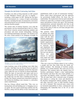 CJE Newsletter                                                                                             SUMMER 2008


Thoughts On Job Order Contracting And China
Carrithers was able to bring materials on JOC printed                 rehabilitation skills as part of construction training.”
in both Mandarin Chinese and also in English —                        When asked about procurement and the approach
including a white paper on JOC. During the trip there                 for government funded efforts, the focus was “on
were conversations on a variety of topics surrounding                 relationships. We need to know the true spirit and ability
facilities, including the topic of construction, renovation           of those we work with. A contract is only as good as the
and contracting for services with the Chinese government              nature and abilities of those who sign it. We encourage
and also business people.                                             communications, personal interaction and time to get
                                                                      to understand one another. We focus less on cost and
The current state of Chinese business, even with the
                                                                      more on the value of what we will learn and gain from
government, was less formalized than in the U.S. There
                                                                      working together.”
were fewer concerns around contracting methods and
procedures and more around relationships, learning                    The greatest value
new thinking/technologies and speed. The skyline in all               of sharing job order
the cities visited seemed to be changing overnight. In                contracting on the trip
                                                                      came with the other
                                                                      industry ambassadors,
                                                                      especially the publicly-
                                                                      funded organizations.
                                                                      The need to find ways
                                                                      to renovate, repair
                                                                      and rehabilitate their
                                                                      current facilities, cam-
                                                                      puses and infrastruc­
                                                                      ture was very obvious.
                                                                      There was great
                                                                      interest in learning
                                                                      more about job order
                                                                      contracting and also       Forbidden City in Beijing under
                                                                      about CJE.                 renovation.
Shanghai, a city under rapid change, targeting being the first
50 million person city within 20 years.
                                                                      “This was a once-in-a-lifetime chance to see a culture,
                                                                      a people and how they think from the inside out”
some locations, none of the buildings were older than                 stated Carrithers. The demands of facilities people,
15 years. And there was an obvious focus on speed of                  globally, are a similar demand. This came out in every
construction and fewer demands around the long-term                   interaction. The common spirit, the singular focus of
value; rather the view of a facility as almost disposable.            facilities performance forged a clear understanding
While the topic of renovation and repair came up as                   that facilities and those that serve them globally is a
something that will be needed as a skill in the future,               one-world, one-industry reality. Carrithers concluded,
the simple fact was that when a building becomes out                  “We all came back with a renewed sense of purpose
of date, the Chinese seemed more interested in going at               that America is setting the vision and direction for
the solution by building a new structure vs. renovation               the facilities management industry globally; that JOC
and/or rehabilitation.                                                and other innovative ways to help facilities leaders
One key Chinese official stated that, “This view on                   are well in demand. This renewed sense comes with
tearing down old and building new is changing even as                 an increased responsibility to share, communicate and
we speak. We now need to build long usability into the                demonstrate this leadership here in the US as well
facilities, along with the ability to have renovation and             as globally.”



                                                                 18
 