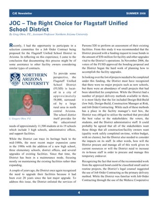 CJE Newsletter                                                                                      SUMMER 2008


JOC – The Right Choice for Flagstaff Unified
School District
By Greg Ohrn, P Assistant Professor Northern Arizona University
               .E.,



Recently,   I had the opportunity to participate in a           Parsons/3DI to perform an assessment of their existing
selection committee for a Job Order Contract being              facilities. From this study it was recommended that the
proposed for the Flagstaff Unified School District in           District proceed with a funding request to issue bonds in
Arizona. In reflecting on this experience, I came to the        the amount of $50-million for facility and other upgrades
conclusion that documenting this process might be of            vital to the District’s operations. In November 2006, the
some assistance to other facility owners considering            voters of the FUSD approved the bonding proposal and
similar types of contracts.                                     the District began the hard work of planning how to
                                                                accomplish the facility upgrades.
                                   To provide some
                                   perspective, the             In looking over the list of projects needed to be completed
                                   Flagstaff Unified            under this funding, the District must have recognized
                                   School District              that there were no major projects such as new schools,
                                   (FUSD) is locat­             but there were an abundance of small projects that had
                                   ed in a city of              been identified for completion. While the District had a
                                   approximately                number of project delivery methods available to them,
                                   58,000, surround­            it is most likely that the list included Design-Bid-Build
                                   ed by a large                (low bid), Design-Build, Construction Manager at Risk,
                                   rural area in north          and Job Order Contracting. While each of these methods
                                   central Arizona.             has a place in the facility manager’s tool box, the
                                   The school dis­ rict
                                                    t           District was obliged to utilize the method that provided
L. Gregory Ohrn, P.E.              itself pro­ ides for
                                               v                the best value to the stakeholders: the voters, the
                                   the educational              students, and the District administrative staff. It could
needs of approximately 11,500 students at its 19 schools        probably be agreed that all of the stakeholders want
which include 3 high schools, administrative offices,           those things that all construction/facility owners want
and support facilities.                                         (quality work safely completed on-time, within budget,
                                                                with no claims), but the District also needed to consider
While the District can trace its heritage back to the
                                                                the impacts on its staff. In other words, how will the
mid-1880s, the most recent major expansion came
                                                                District procure and manage all of this work given its
in the 1980s with the addition of a new high school,
                                                                current resources or will the District need to increase
three elementary schools, district offices, and several
                                                                its in-house staff in order to procure and manage this
upgrades of existing facilities. Since that time, the
                                                                temporary endeavor.
District has been in a maintenance mode, focusing
mostly on maintaining the existing facilities rather than       Recognizing the fact that most of the recommended work
expanding.                                                      from the approved bond could be classified small and/or
                                                                routine projects, the District’s legal counsel suggested
A couple of years ago, the District once again recognized
                                                                the use of Job Order Contracting as the primary delivery
the need to upgrade their facilities because it had
                                                                method. While the District was familiar with Job Order
been over 20 years since the last major upgrade. To
                                                                Contracting through the use of the Mohave Cooperative
address this issue, the District enlisted the services of


                                                            4
 