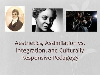 Aesthetics, Assimilation vs.
Integration, and Culturally
Responsive Pedagogy
 