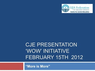 1




CJE PRESENTATION
‘WOW’ INITIATIVE
FEBRUARY 15TH 2012
“More is More”
 