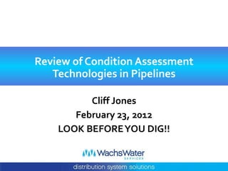 Review of Condition Assessment
   Technologies in Pipelines

          Cliff Jones
       February 23, 2012
    LOOK BEFORE YOU DIG!!
 