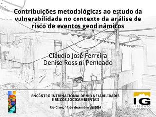 Contribuições metodológicas ao estudo da
vulnerabilidade no contexto da análise de
risco de eventos geodinâmicos
Cláudio José Ferreira
Denise Rossini Penteado
ENCONTRO INTERNACIONAL DE VULNERABILIDADES
E RISCOS SOCIOAMBIENTAIS
Rio Claro, 11 de dezembro de 2014
 