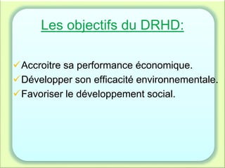 Les objectifs du DRHD:
Accroitre sa performance économique.
Développer son efficacité environnementale.
Favoriser le développement social.
 