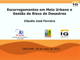 Escorregamentos em Meio Urbano e
Gestão de Risco de Desastres
Cláudio José Ferreira
UNICAMP, 28 de maio de 2013
Instituto de Geociências -
UNICAMP
 
