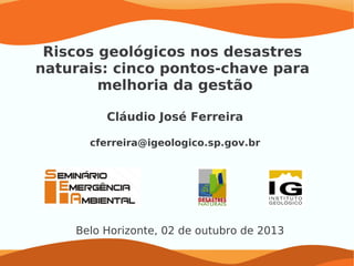 Riscos geológicos nos desastres
naturais: cinco pontos-chave para
melhoria da gestão
Cláudio José Ferreira
cferreira@igeologico.sp.gov.br
Belo Horizonte, 02 de outubro de 2013
 