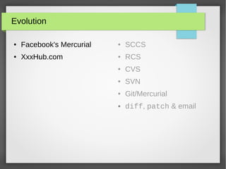 Evolution
● Facebook's Mercurial
● XxxHub.com
● SCCS
● RCS
● CVS
● SVN
● Git/Mercurial
● diff, patch & email
 