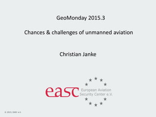© 2013, EASC e.V.© 2015, EASC e.V.
GeoMonday 2015.3
Chances & challenges of unmanned aviation
Christian Janke
 