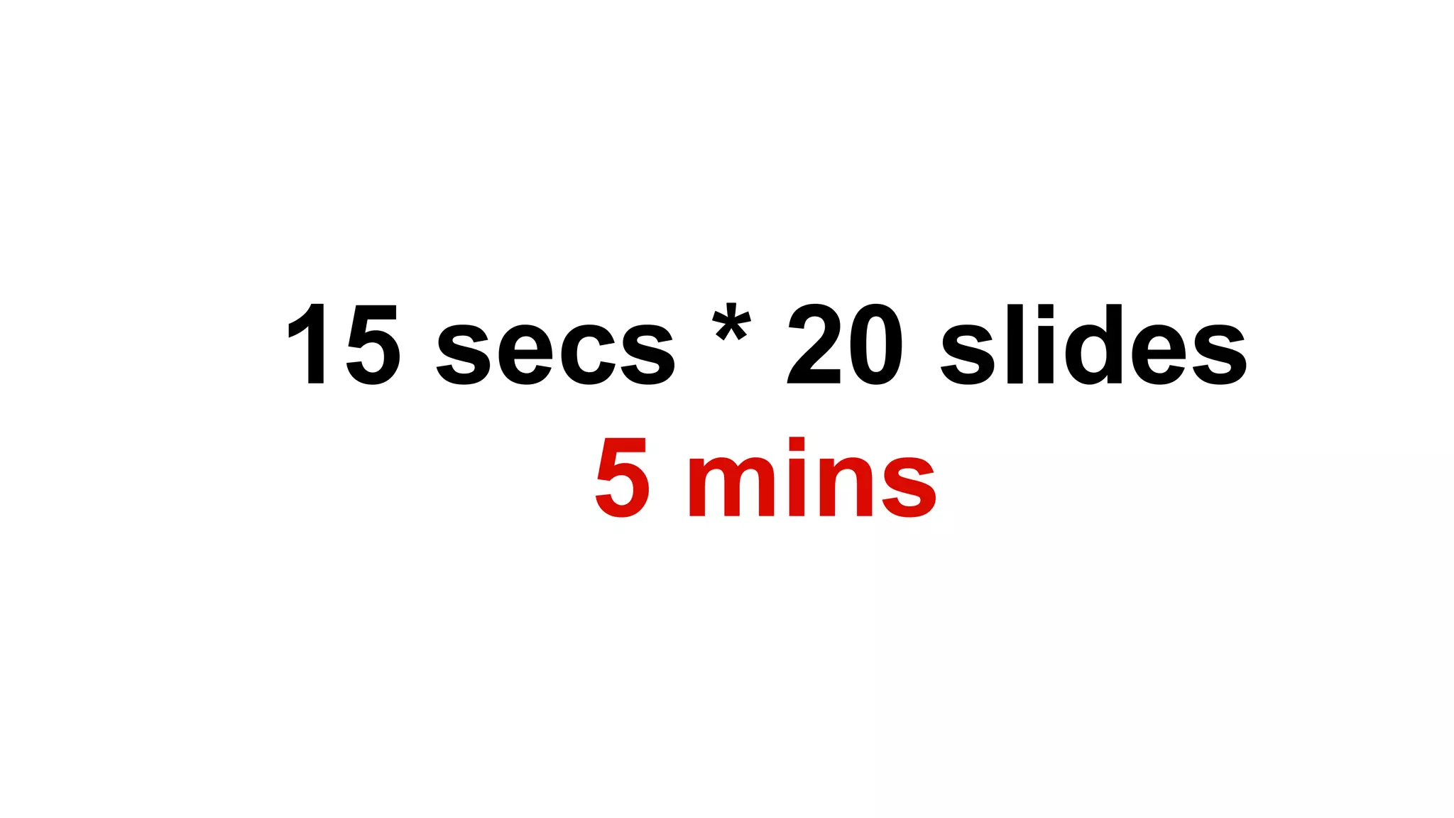 15 secs * 20 slides 
5 mins  