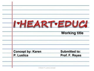 Working title

Concept by: Karen
P. Lustica

A Karen P. Lustica concept

Submitted to:
Prof. F. Reyes

 