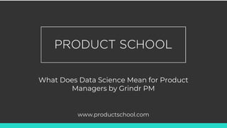 What Does Data Science Mean for Product
Managers by Grindr PM
www.productschool.com
 