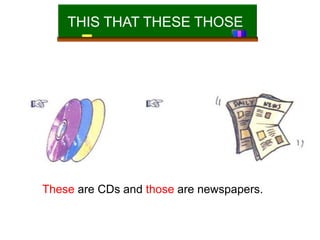 THIS THAT THESE THOSE
These are CDs and those are newspapers.
 