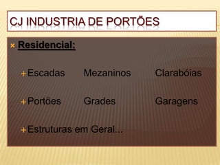 CJ INDUSTRIA DE PORTÕES

   Residencial:

     Escadas        Mezaninos   Clarabóias

     Portões        Grades      Garagens

     Estruturas   em Geral...
 