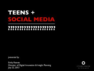 TEENS +
SOCIAL MEDIA
?????????????????????
presented by:
Emily Reeves
Director of Digital Innovation & Insight Planning
July 22, 2013
 