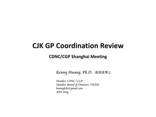 CJK GP Coordination Review
CDNC/CGP Shanghai Meeting
Kenny Huang, Ph.D. 黃勝雄博士
Member, CDNC / CGP
Member, Board of Directors, TWNIC
huangksh@gmail.com
2014.May
 