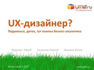 All you need is conf.uml2.ru5
UX-дизайнер?
Веденин Юрий Калинов Сергей Фокина Юлия
Подвинься, детка, тут поляна бизнес-аналитика
 