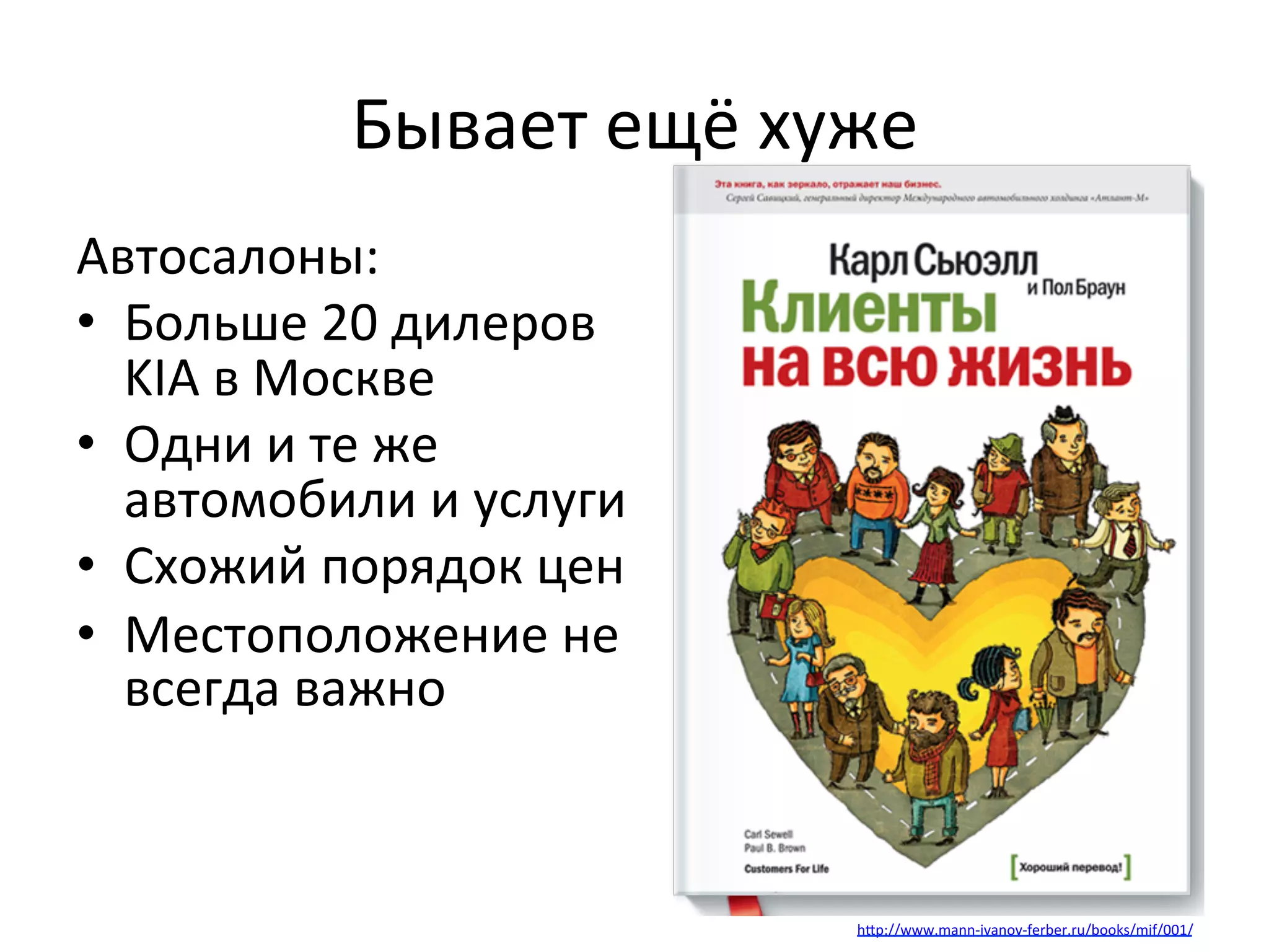 Бывает	
  ещё	
  хуже	
  
Автосалоны:	
  
•  Больше	
  20	
  дилеров	
  
KIA	
  в	
  Москве	
  
•  Одни	
  и	
  те	
  же	
  
автомобили	
  и	
  услуги	
  
•  Схожий	
  порядок	
  цен	
  
•  Местоположение	
  не	
  
всегда	
  важно	
  
	
  
	
  
hlp://www.mann-­‐ivanov-­‐ferber.ru/books/mif/001/	
  
 