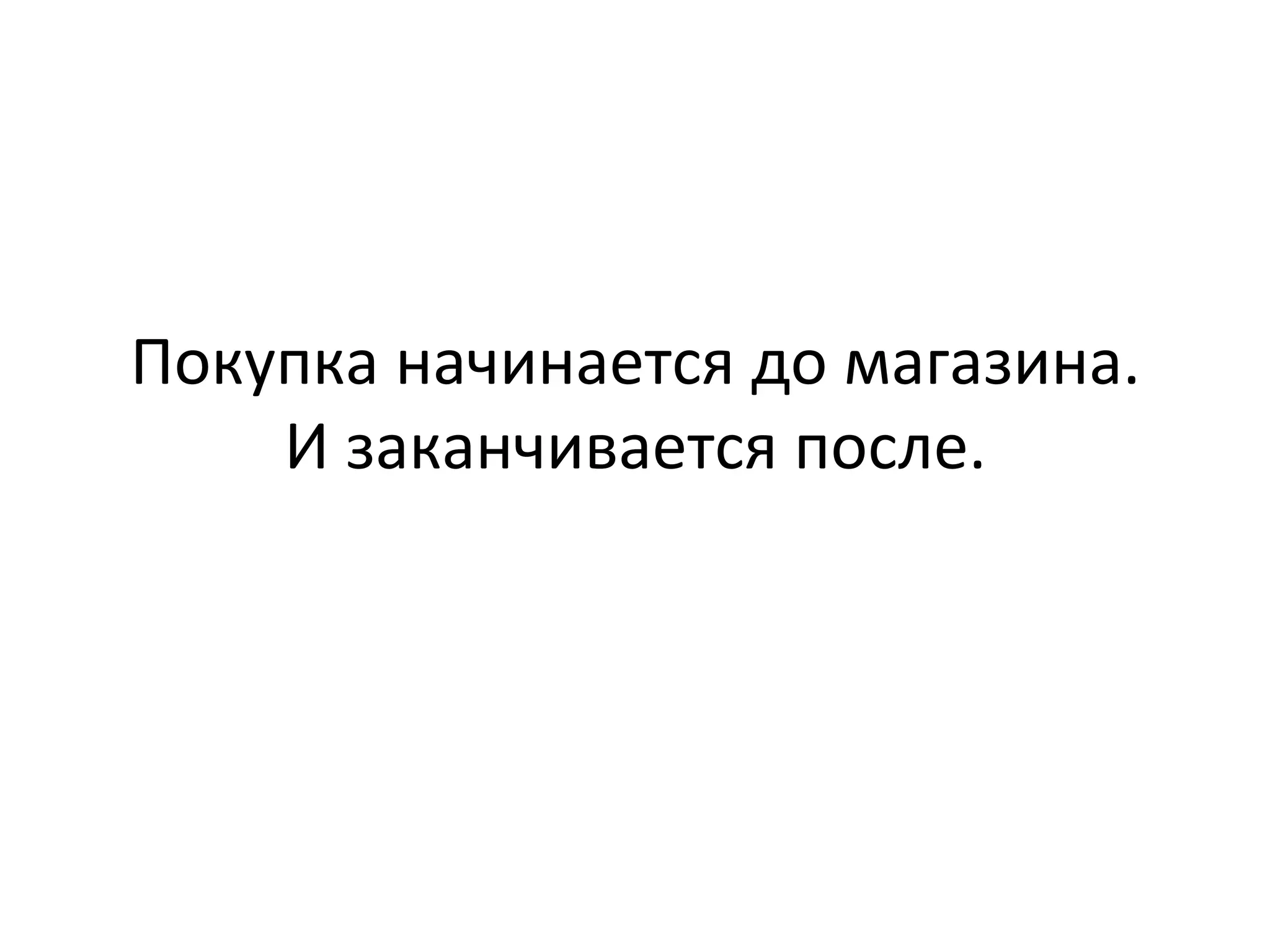 Покупка	
  начинается	
  до	
  магазина.	
  
И	
  заканчивается	
  после.	
  
 