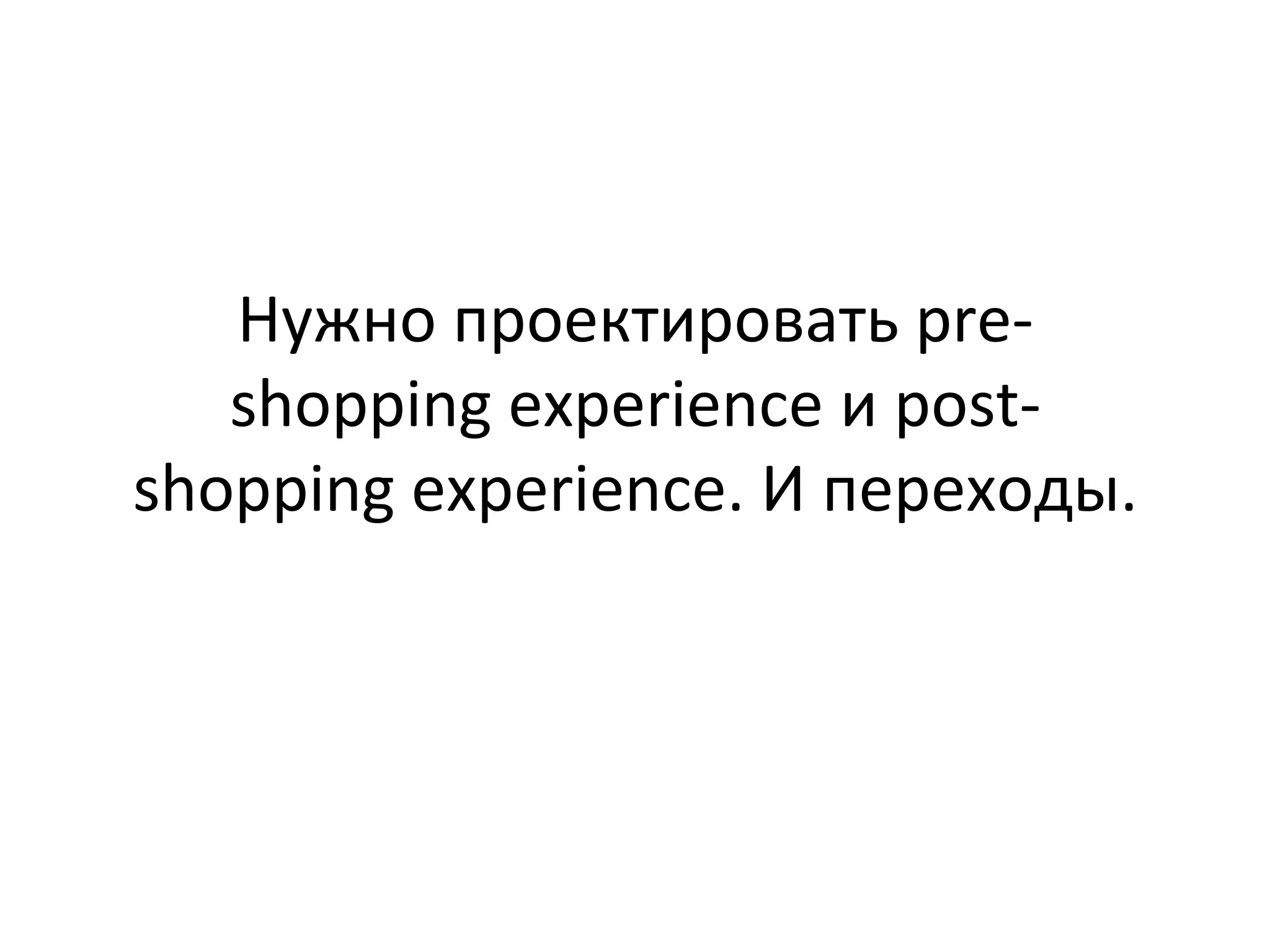 Нужно	
  проектировать	
  pre-­‐
shopping	
  experience	
  и	
  post-­‐
shopping	
  experience.	
  И	
  переходы.	
  
 