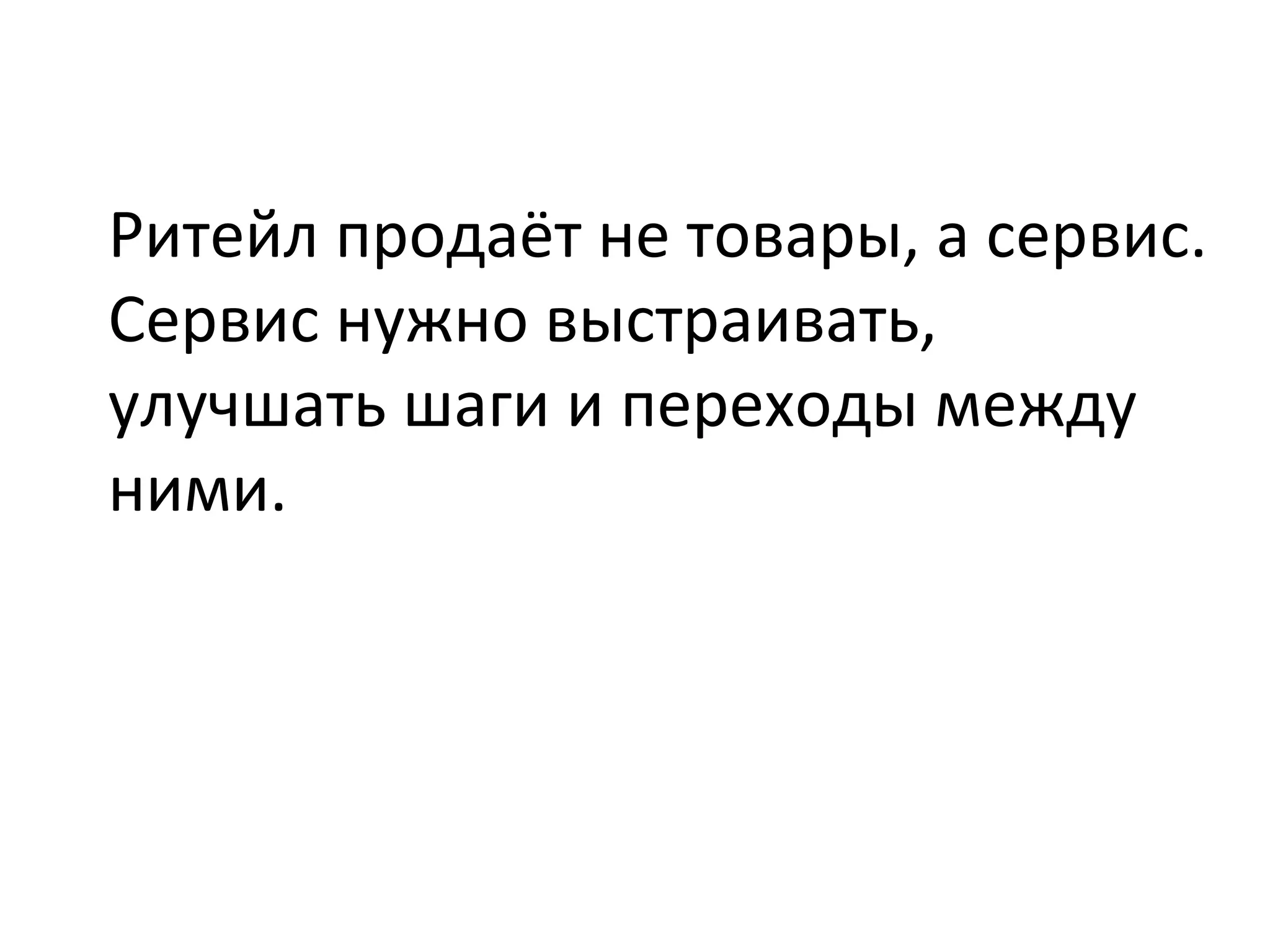 Ритейл	
  продаёт	
  не	
  товары,	
  а	
  сервис.	
  
Сервис	
  нужно	
  выстраивать,	
  
улучшать	
  шаги	
  и	
  переходы	
  между	
  
ними.	
  
	
  
 