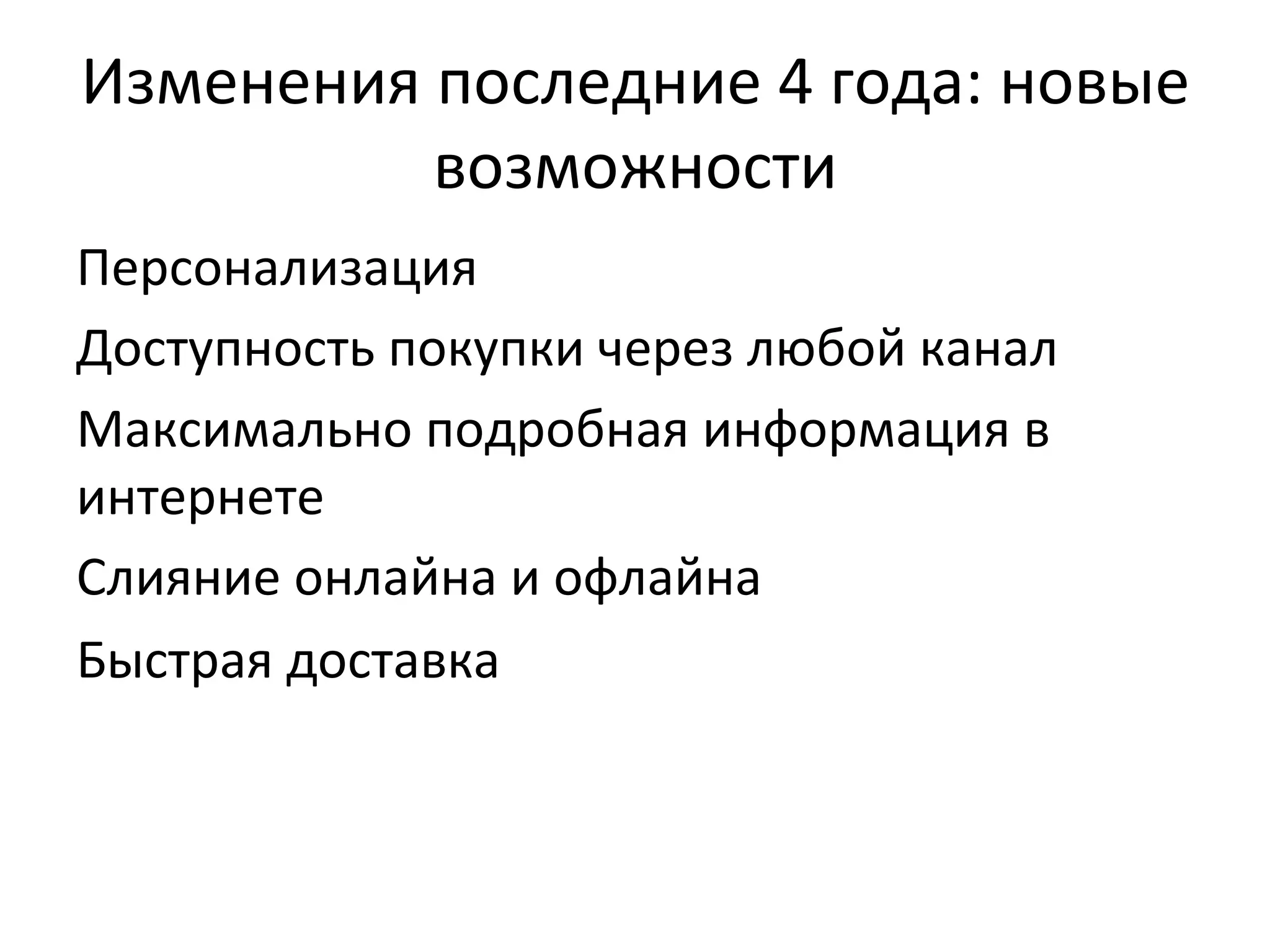 Изменения	
  последние	
  4	
  года:	
  новые	
  
возможности	
  
Персонализация	
  
Доступность	
  покупки	
  через	
  любой	
  канал	
  
Максимально	
  подробная	
  информация	
  в	
  
интернете	
  
Слияние	
  онлайна	
  и	
  офлайна	
  
Быстрая	
  доставка	
  
 