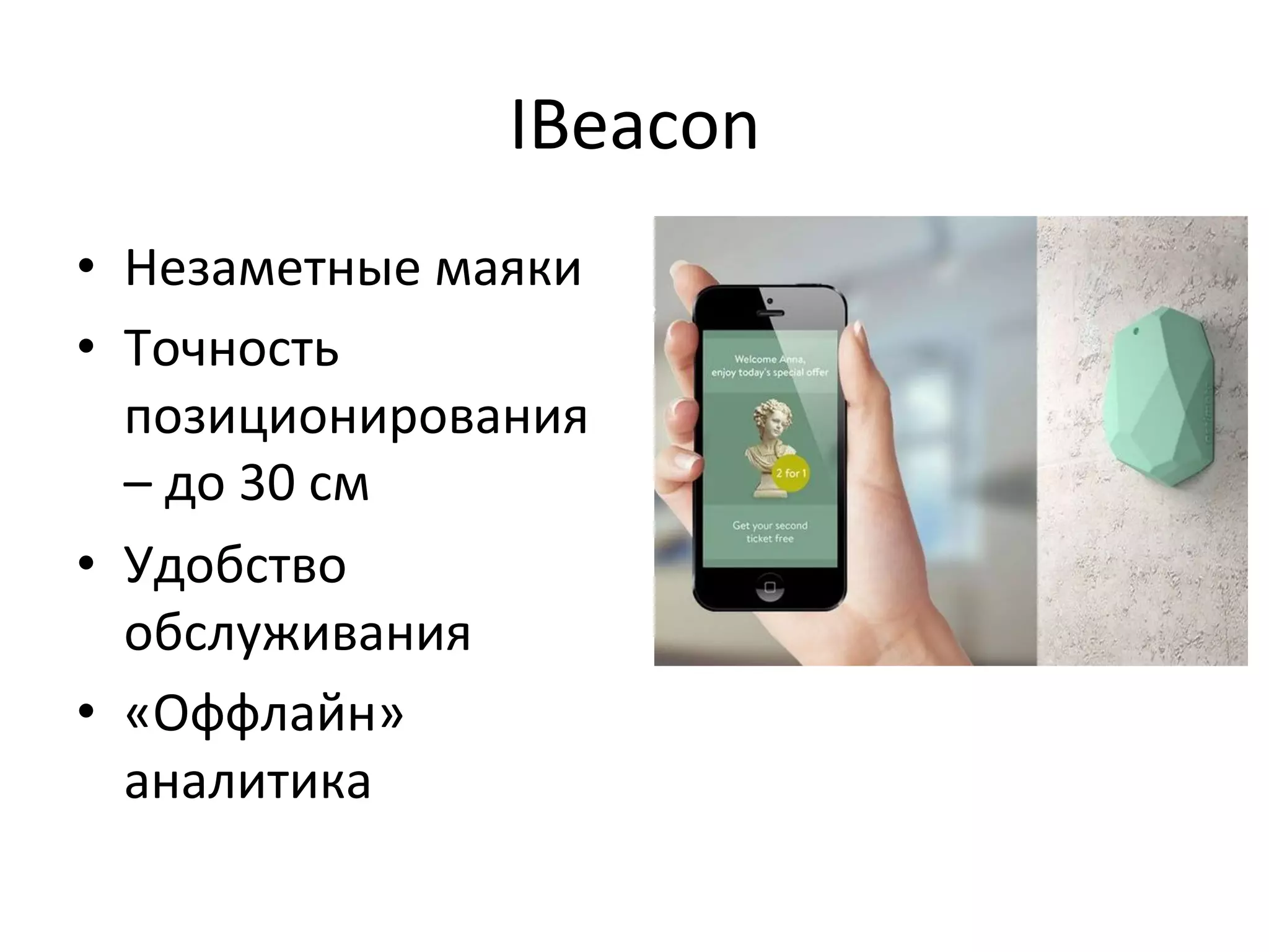 IBeacon	
  
•  Незаметные	
  маяки	
  
•  Точность	
  
позиционирования	
  
–	
  до	
  30	
  см	
  
•  Удобство	
  
обслуживания	
  
•  «Оффлайн»	
  
аналитика	
  
 
