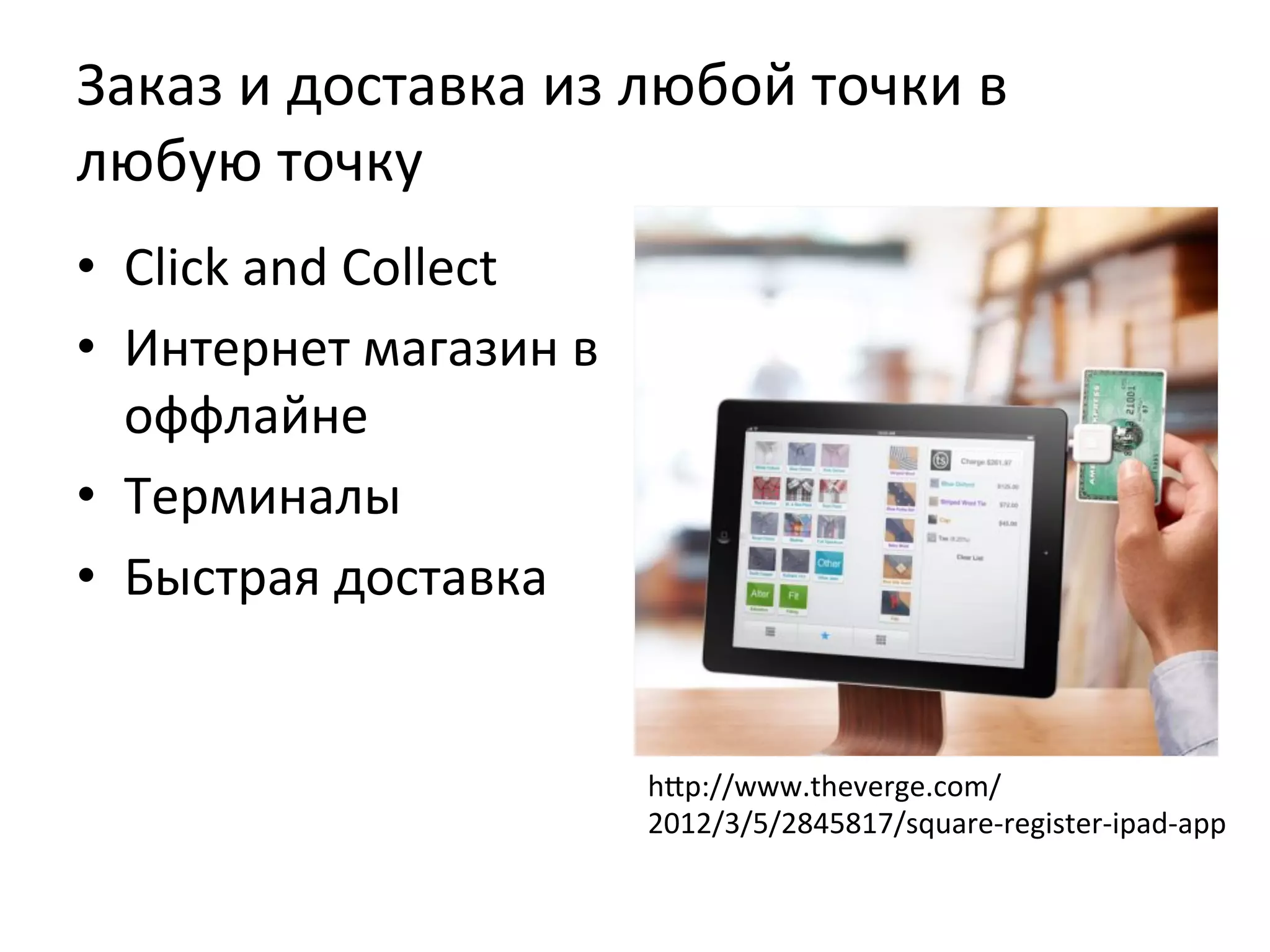 Заказ	
  и	
  доставка	
  из	
  любой	
  точки	
  в	
  
любую	
  точку	
  
•  Click	
  and	
  Collect	
  
•  Интернет	
  магазин	
  в	
  
оффлайне	
  
•  Терминалы	
  
•  Быстрая	
  доставка	
  
hlp://www.theverge.com/
2012/3/5/2845817/square-­‐register-­‐ipad-­‐app	
  
 