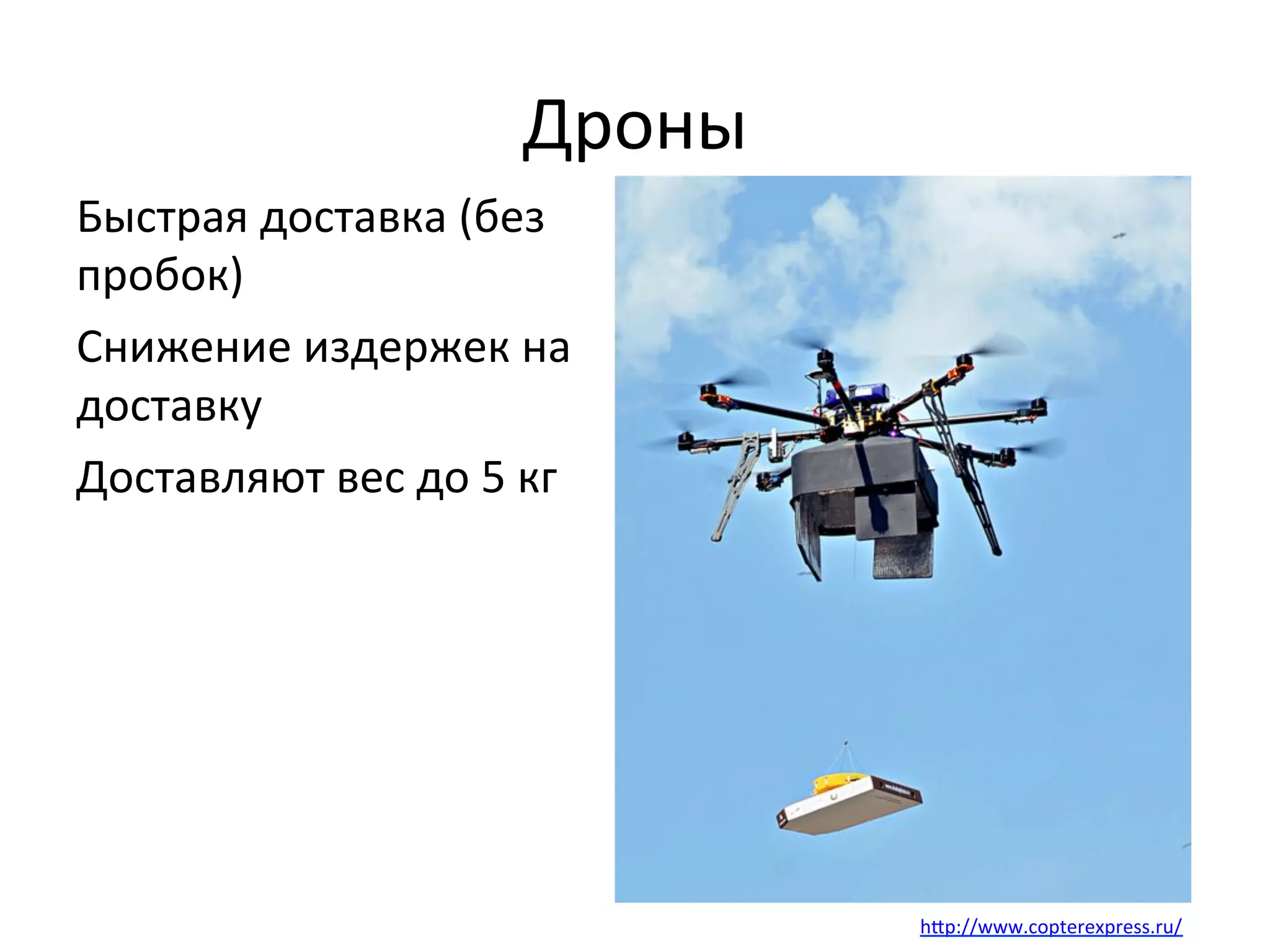 Дроны	
  
Быстрая	
  доставка	
  (без	
  
пробок)	
  
Снижение	
  издержек	
  на	
  
доставку	
  
Доставляют	
  вес	
  до	
  5	
  кг	
  
hlp://www.copterexpress.ru/	
  
 