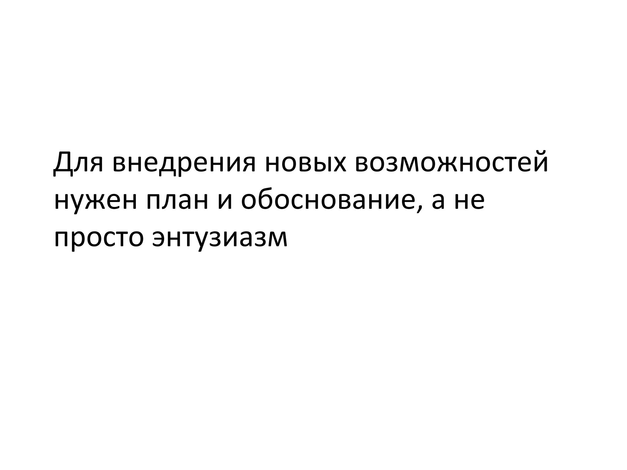 Для	
  внедрения	
  новых	
  возможностей	
  
нужен	
  план	
  и	
  обоснование,	
  а	
  не	
  
просто	
  энтузиазм	
  
 