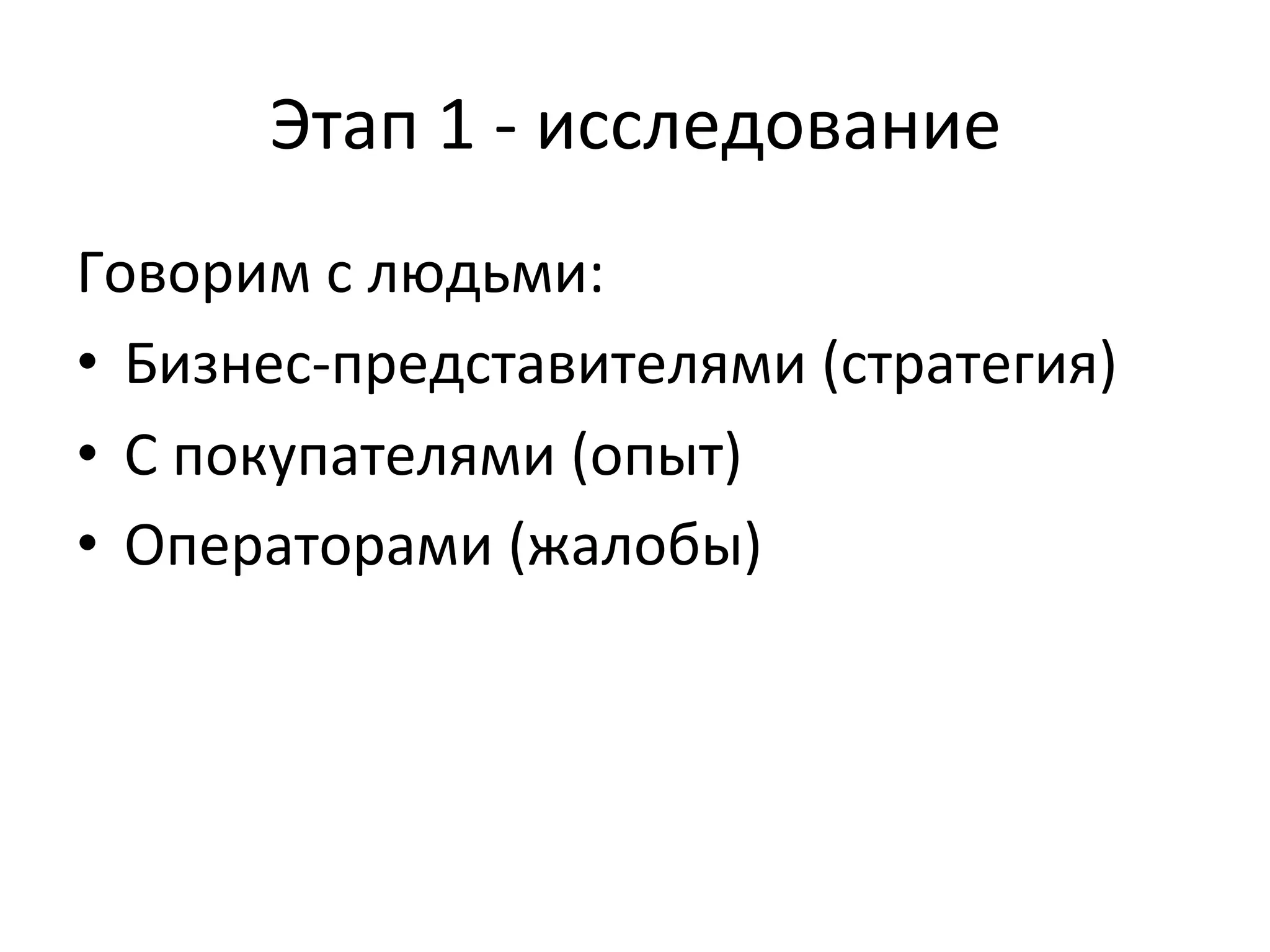 Этап	
  1	
  -­‐	
  исследование	
  
Говорим	
  с	
  людьми:	
  
•  Бизнес-­‐представителями	
  (стратегия)	
  
•  С	
  покупателями	
  (опыт)	
  
•  Операторами	
  (жалобы)	
  
	
  
 