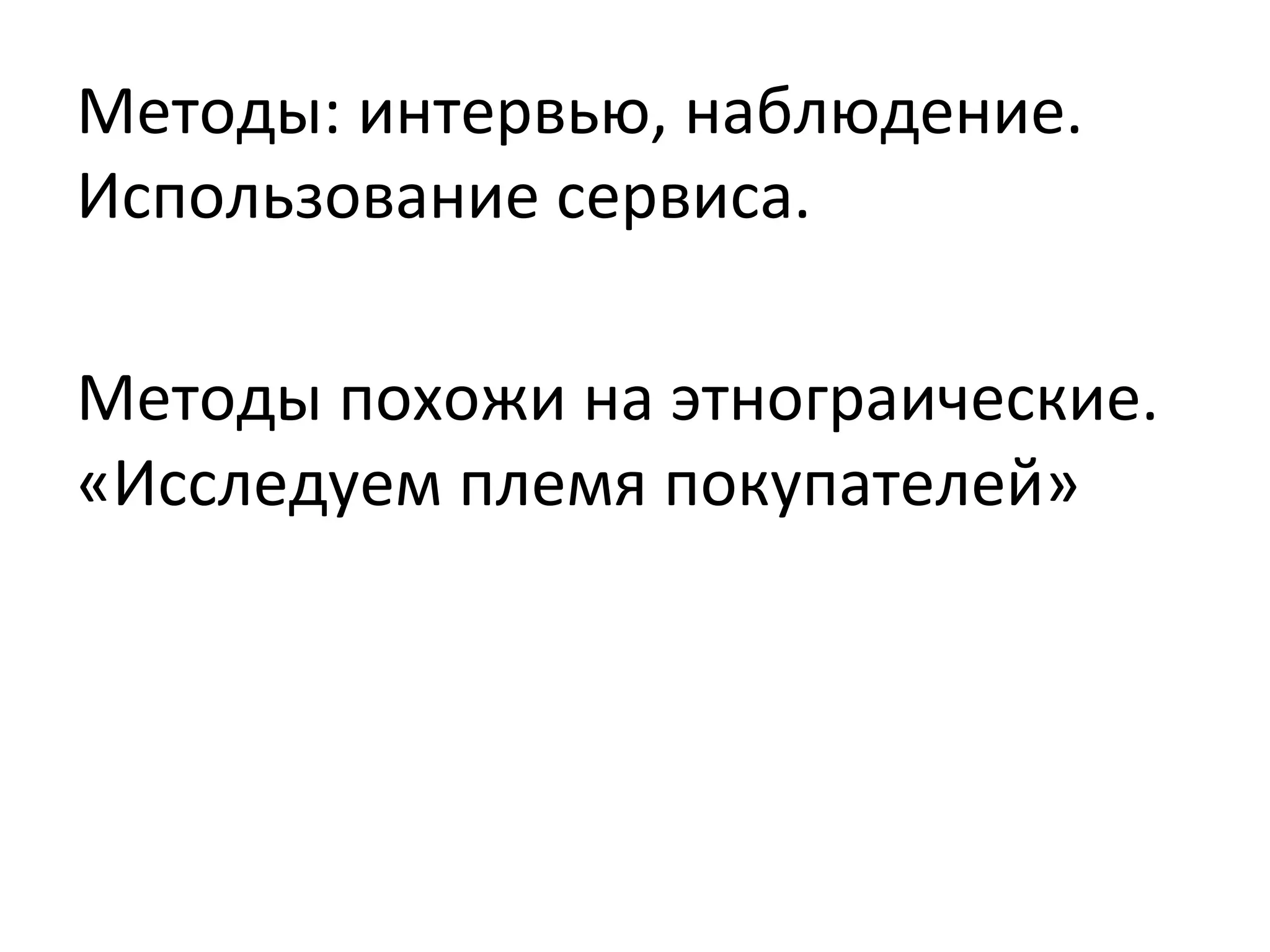 Методы:	
  интервью,	
  наблюдение.	
  
Использование	
  сервиса.	
  
	
  
Методы	
  похожи	
  на	
  этнограические.	
  
«Исследуем	
  племя	
  покупателей»	
  
	
  	
  
 