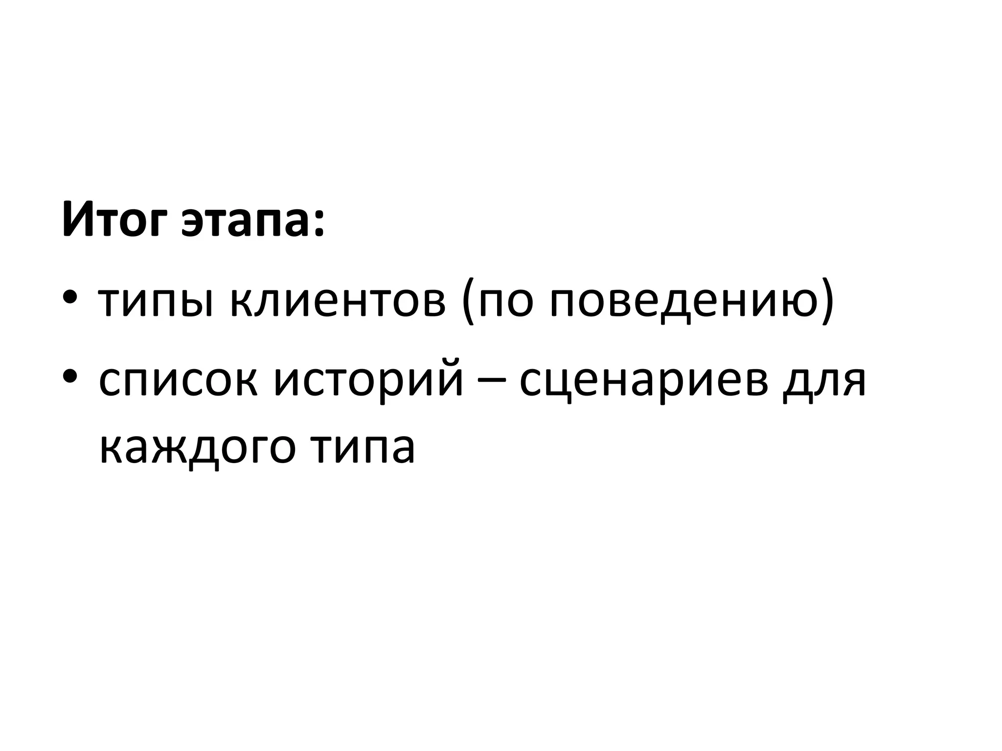 Итог	
  этапа:	
  	
  
•  типы	
  клиентов	
  (по	
  поведению)	
  
•  список	
  историй	
  –	
  сценариев	
  для	
  
каждого	
  типа	
  
 