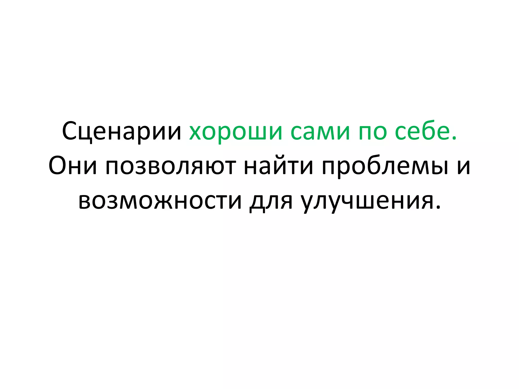 Сценарии	
  хороши	
  сами	
  по	
  себе.	
  
Они	
  позволяют	
  найти	
  проблемы	
  и	
  
возможности	
  для	
  улучшения.	
  
 