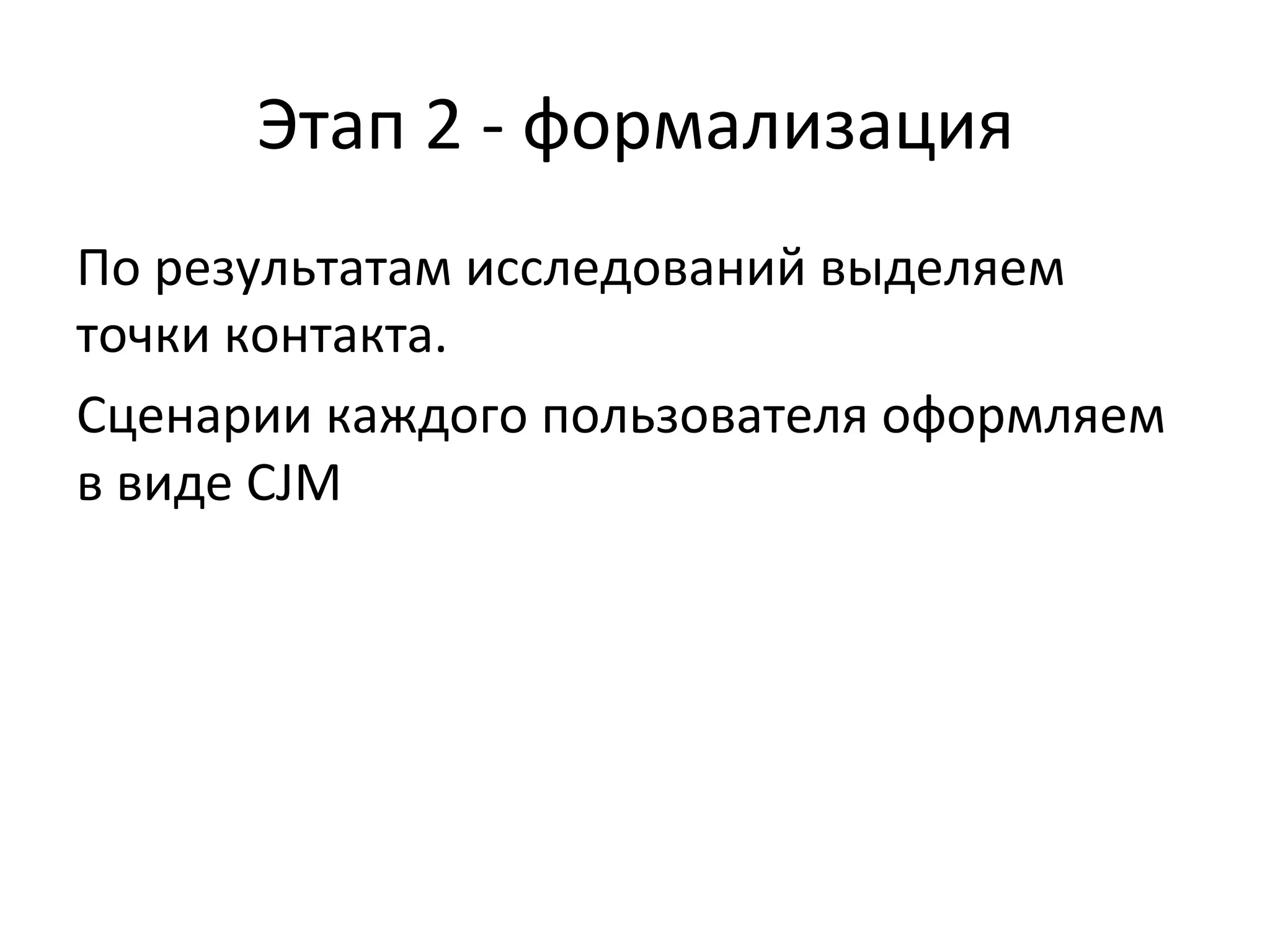 Этап	
  2	
  -­‐	
  формализация	
  
По	
  результатам	
  исследований	
  выделяем	
  
точки	
  контакта.	
  
Сценарии	
  каждого	
  пользователя	
  оформляем	
  
в	
  виде	
  CJM	
  
 