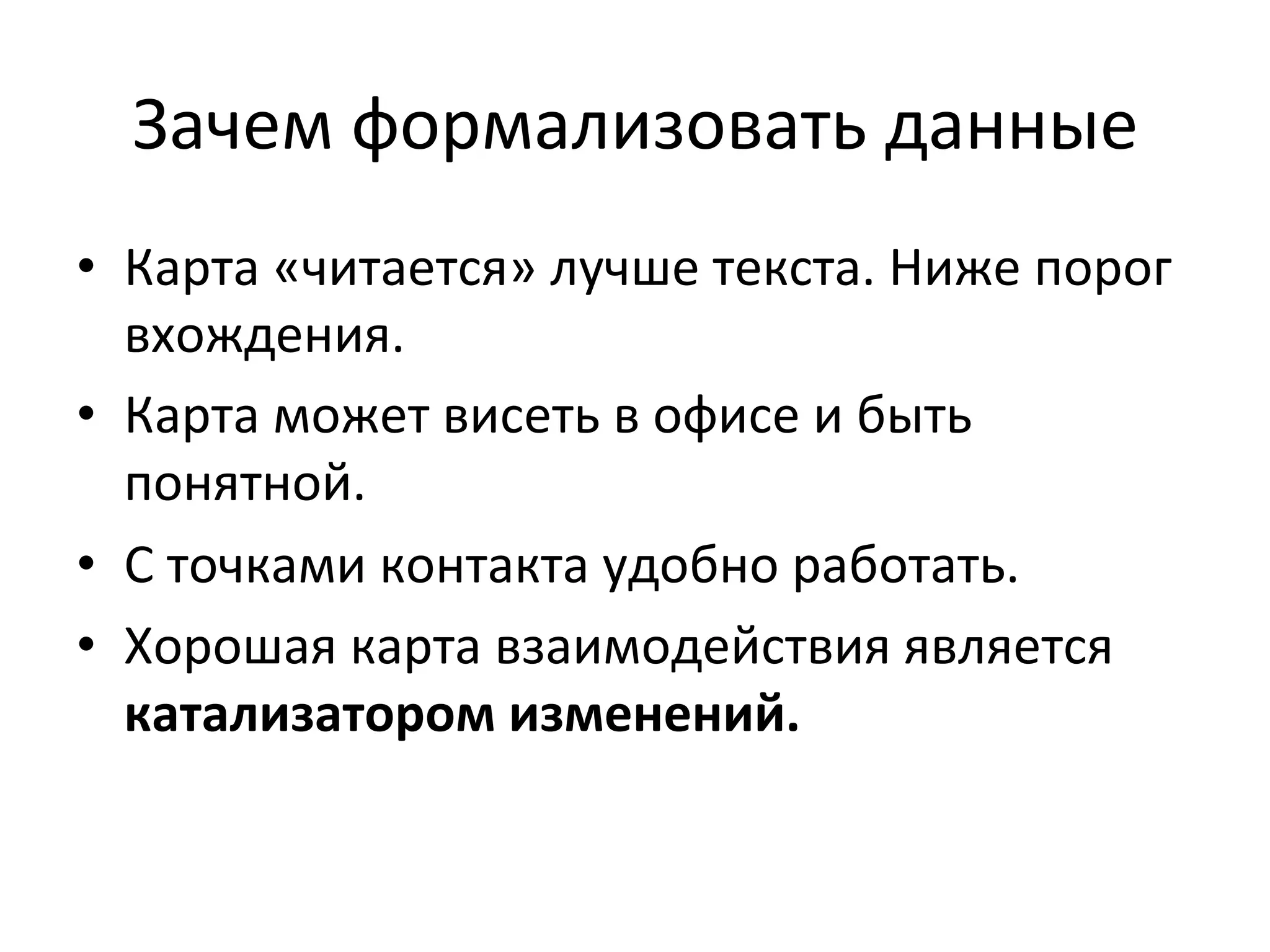 Зачем	
  формализовать	
  данные	
  
•  Карта	
  «читается»	
  лучше	
  текста.	
  Ниже	
  порог	
  
вхождения.	
  
•  Карта	
  может	
  висеть	
  в	
  офисе	
  и	
  быть	
  
понятной.	
  
•  С	
  точками	
  контакта	
  удобно	
  работать.	
  
•  Хорошая	
  карта	
  взаимодействия	
  является	
  
катализатором	
  изменений.	
  
 