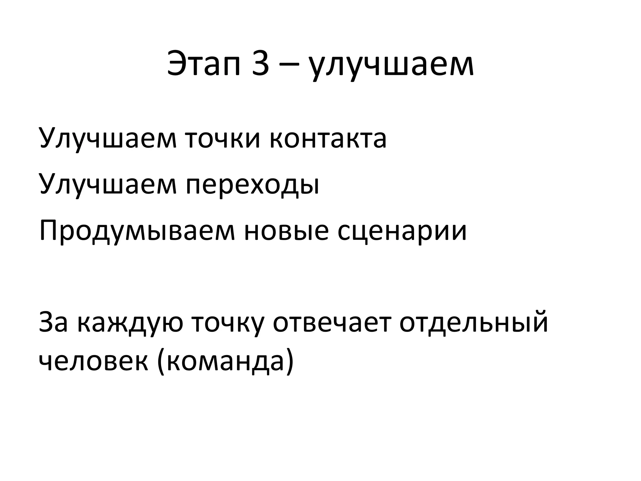 Этап	
  3	
  –	
  улучшаем	
  
Улучшаем	
  точки	
  контакта	
  
Улучшаем	
  переходы	
  
Продумываем	
  новые	
  сценарии	
  
	
  
За	
  каждую	
  точку	
  отвечает	
  отдельный	
  
человек	
  (команда)	
  
 