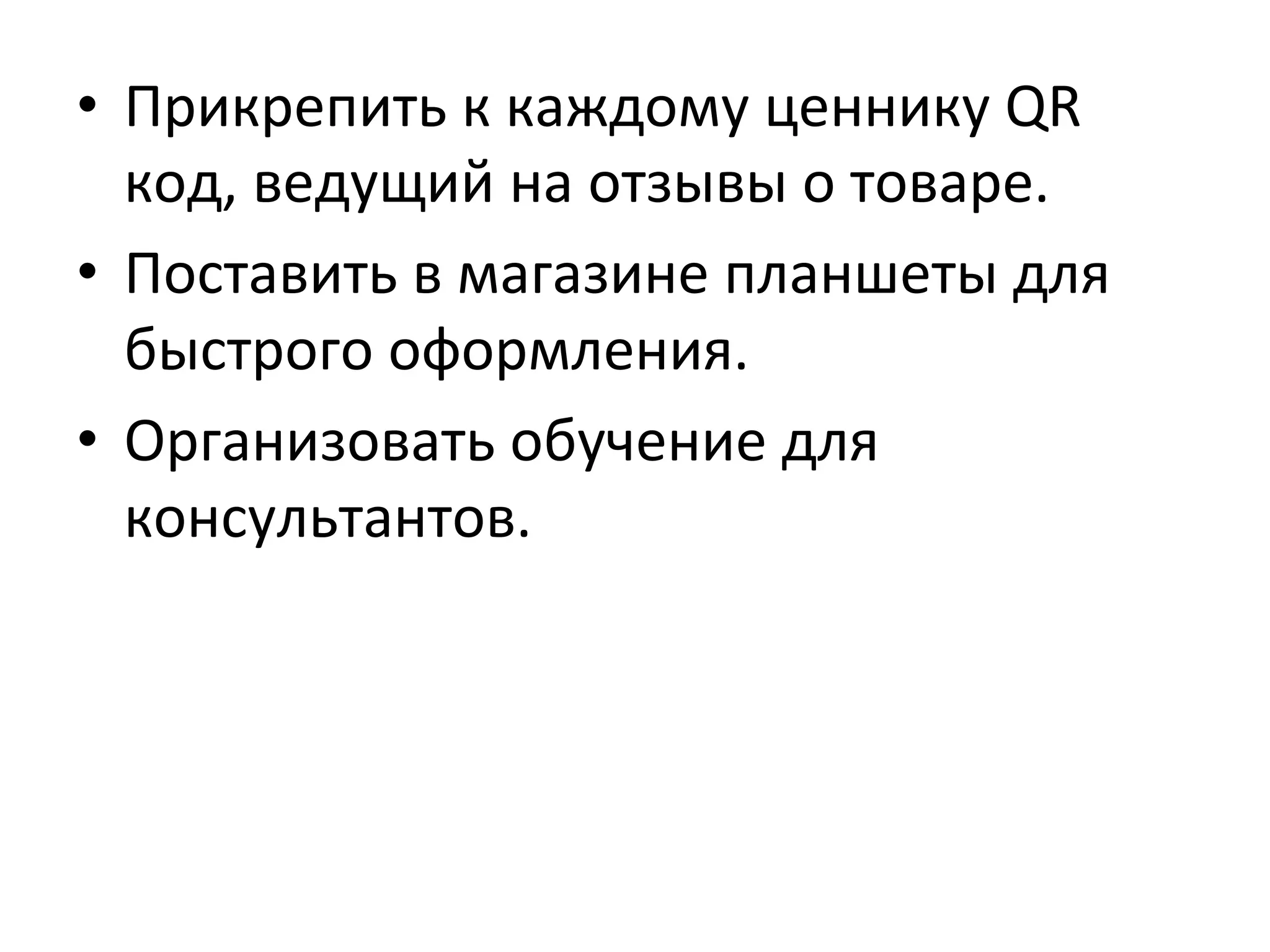 •  Прикрепить	
  к	
  каждому	
  ценнику	
  QR	
  
код,	
  ведущий	
  на	
  отзывы	
  о	
  товаре.	
  
•  Поставить	
  в	
  магазине	
  планшеты	
  для	
  
быстрого	
  оформления.	
  
•  Организовать	
  обучение	
  для	
  
консультантов.	
  
 