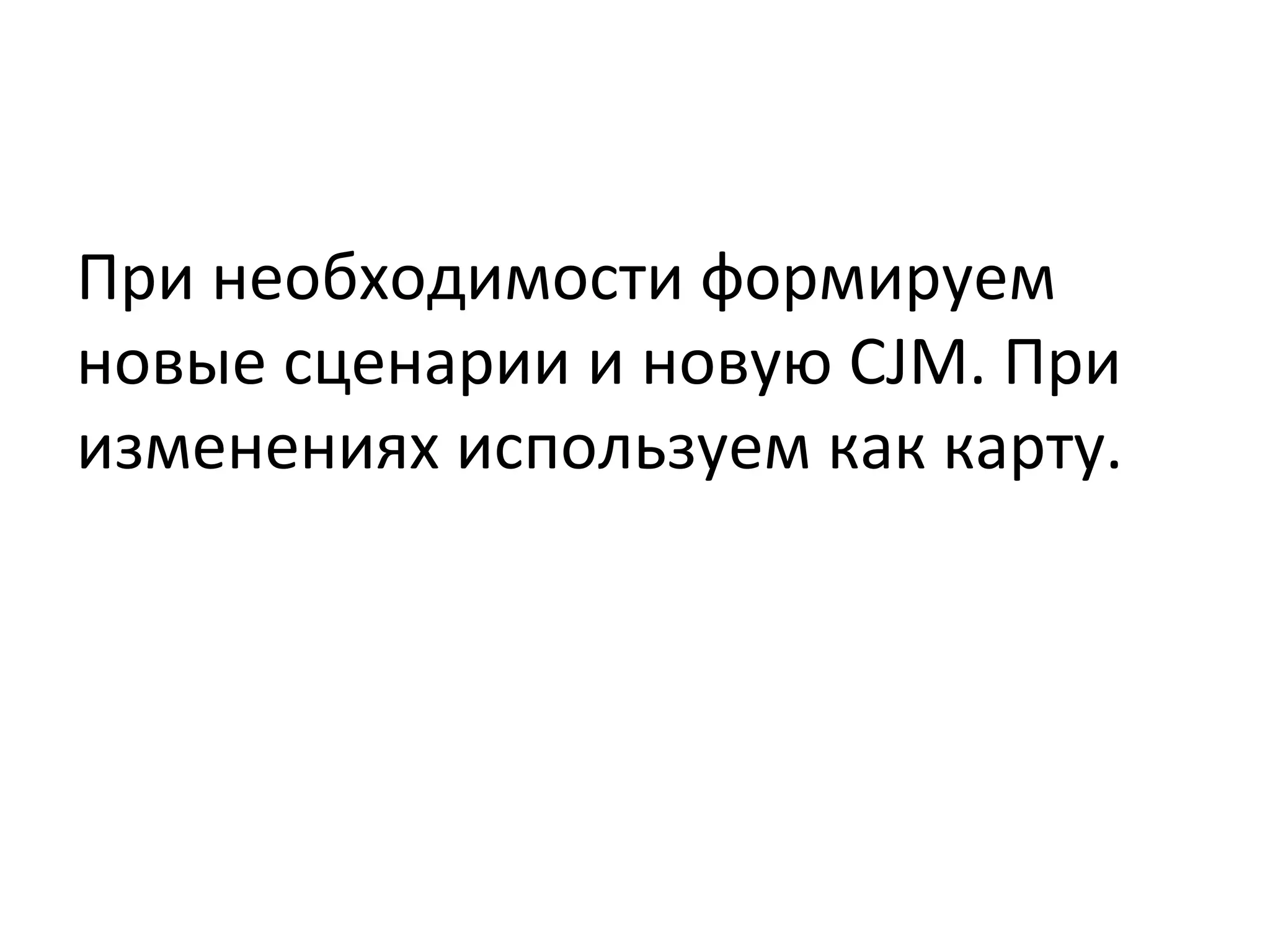 При	
  необходимости	
  формируем	
  
новые	
  сценарии	
  и	
  новую	
  CJM.	
  При	
  
изменениях	
  используем	
  как	
  карту.	
  
 
