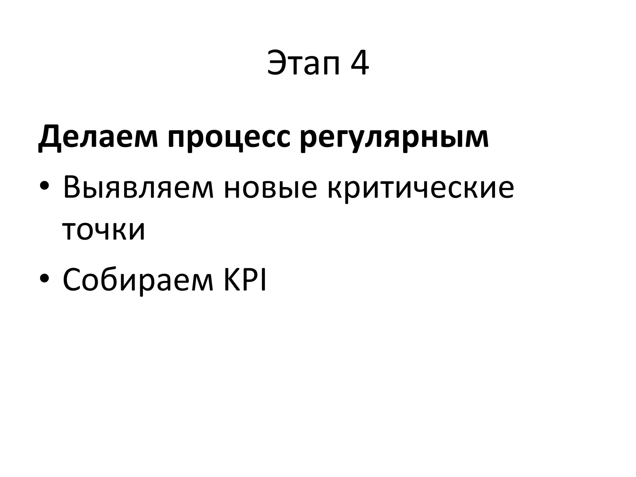 Этап	
  4	
  
Делаем	
  процесс	
  регулярным	
  
•  Выявляем	
  новые	
  критические	
  
точки	
  
•  Собираем	
  KPI	
  
 