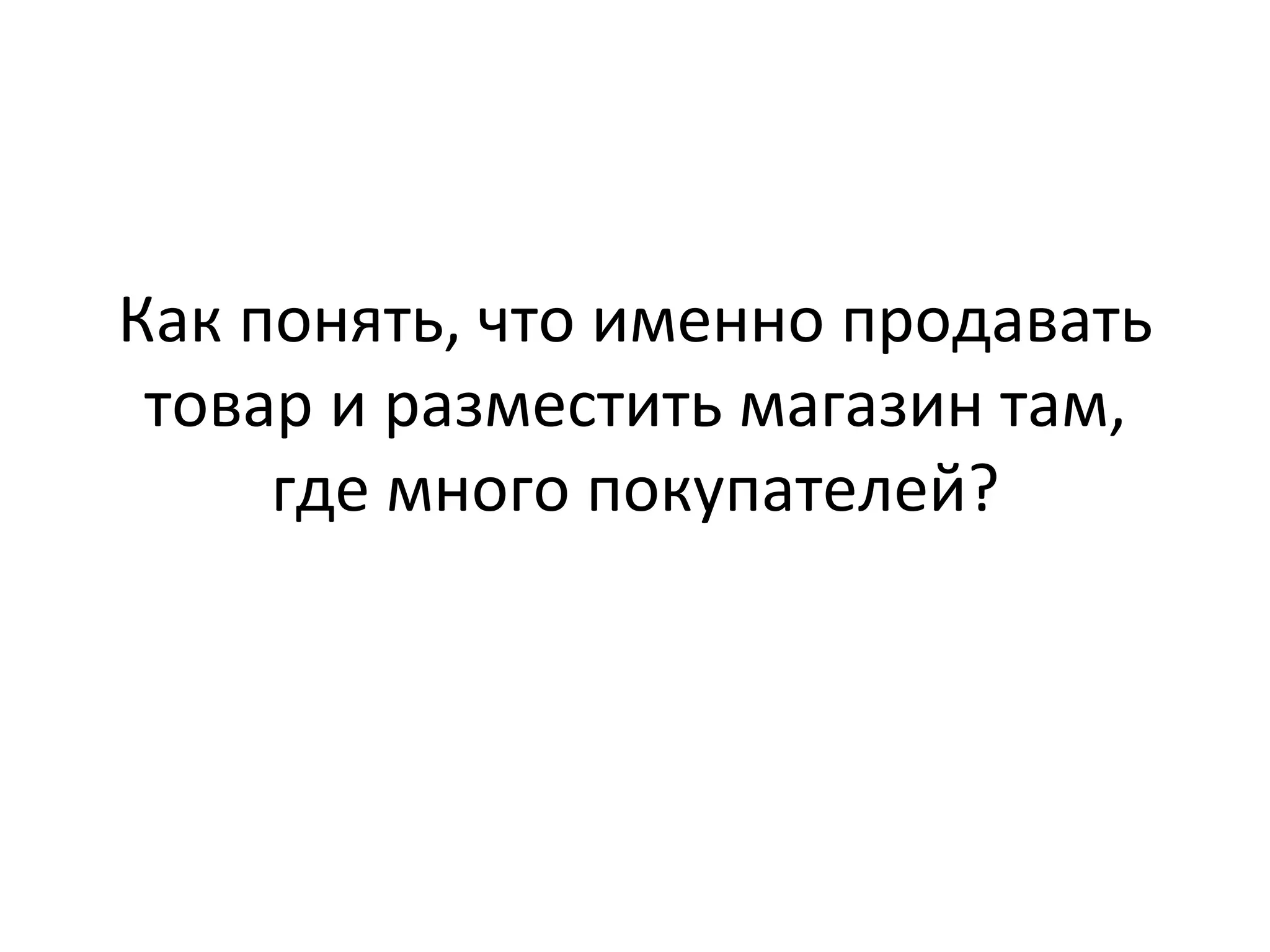 Как	
  понять,	
  что	
  именно	
  продавать	
  
товар	
  и	
  разместить	
  магазин	
  там,	
  
где	
  много	
  покупателей?	
  
 