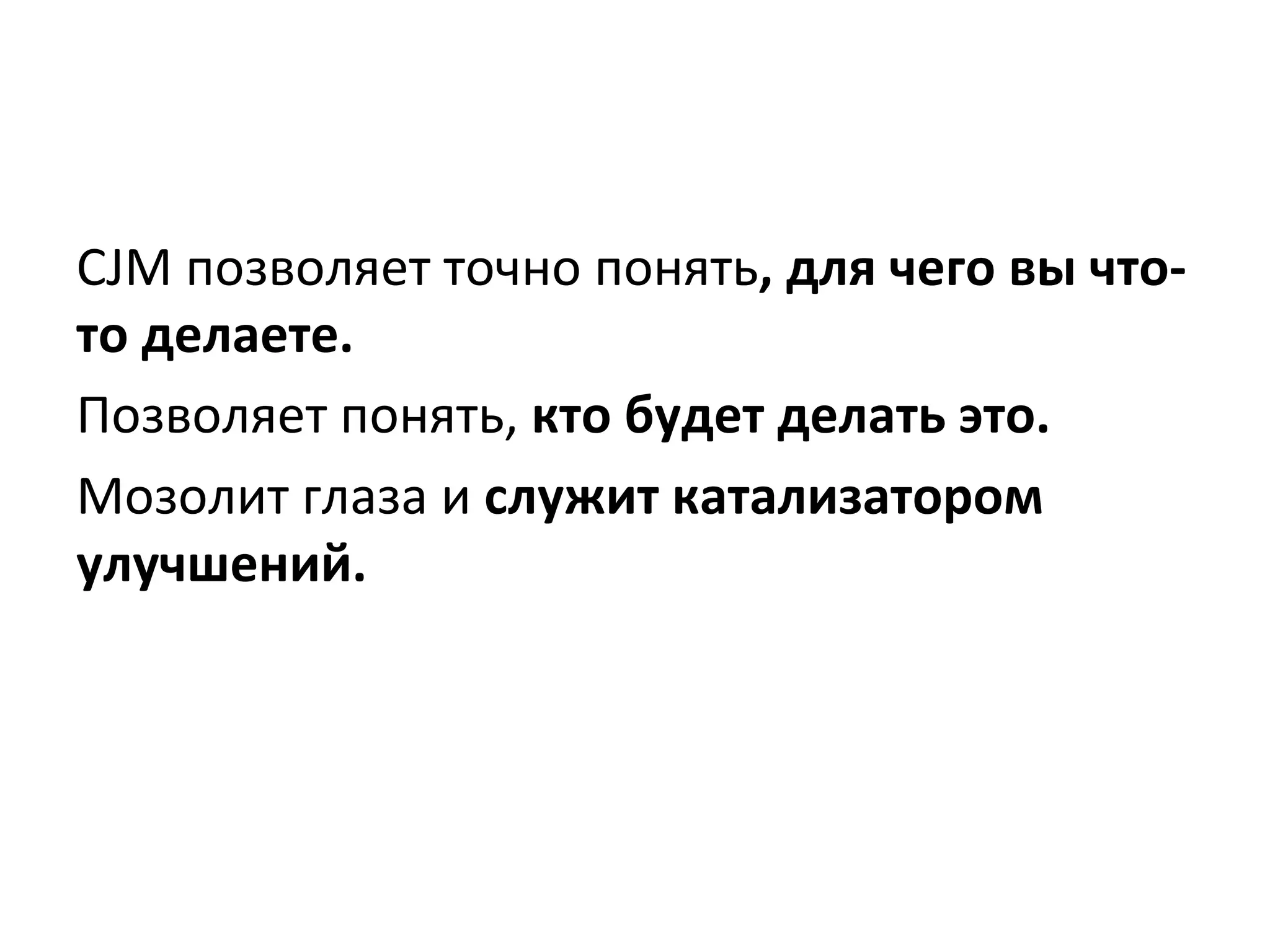 CJM	
  позволяет	
  точно	
  понять,	
  для	
  чего	
  вы	
  что-­‐
то	
  делаете.	
  	
  
Позволяет	
  понять,	
  кто	
  будет	
  делать	
  это.	
  
Мозолит	
  глаза	
  и	
  служит	
  катализатором	
  
улучшений.	
  
 