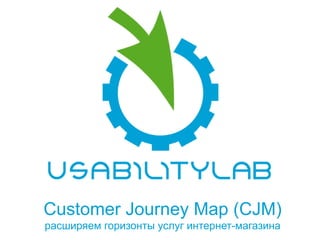 Customer Journey Map (CJM)
расширяем горизонты услуг интернет-магазина
 