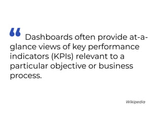 Dashboards often provide at-a-
glance views of key performance
indicators (KPIs) relevant to a
particular objective or business
process.
“
Wikipedia
 