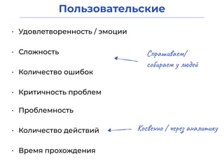Пользовательские
• Удовлетворенность / эмоции
• Сложность
• Время прохождения
• Количество ошибок
• Проблемность
• Количество действий
Спрашиваем/
собираем у людей
Косвенно / через аналитику
• Критичность проблем
 