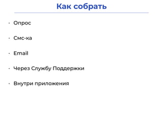 Как собрать
• Опрос
• Смс-ка
• Email
• Через Службу Поддержки
• Внутри приложения
 