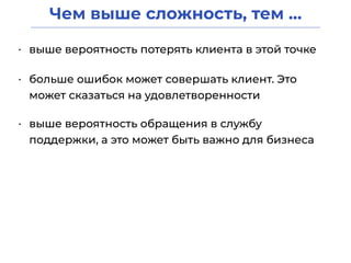 Чем выше сложность, тем …
• выше вероятность потерять клиента в этой точке
• больше ошибок может совершать клиент. Это
может сказаться на удовлетворенности
• выше вероятность обращения в службу
поддержки, а это может быть важно для бизнеса
 