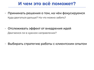 И чем это всё поможет?
• Принимать решения о том, на чём фокусируемся
• Отслеживать эффект от внедрения идей
• Выбирать стратегию работы с клиентским опытом
Куда двигаться дальше? На что можно забить?
Двигаемся ли в нужном направлении?
 