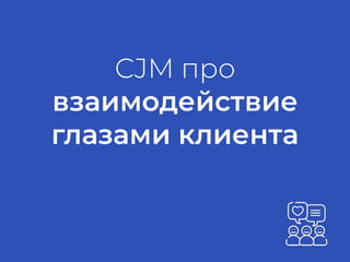 CJM про
взаимодействие
глазами клиента
 